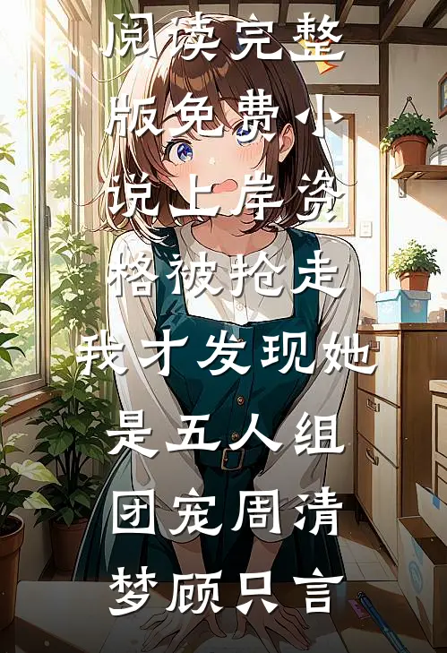 上岸资格被抢走，我才发现她是五人组团宠(周清梦顾只言)热门小说阅读_完整版免费小说上岸资格被抢走，我才发现她是五人组团宠周清梦顾只言