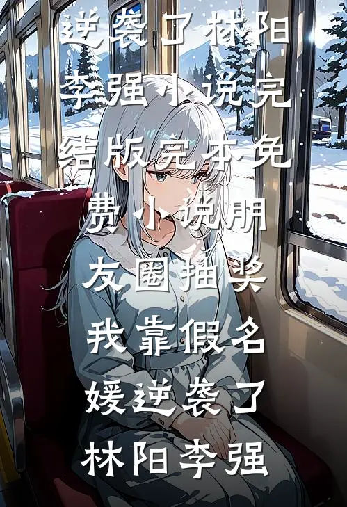 朋友圈抽奖，我靠假名媛逆袭了林阳李强小说完结版_完本免费小说朋友圈抽奖，我靠假名媛逆袭了林阳李强