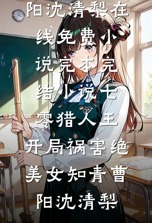 七零猎人王：开局祸害绝美女知青(曹阳沈清梨)在线免费小说_完本完结小说七零猎人王：开局祸害绝美女知青曹阳沈清梨