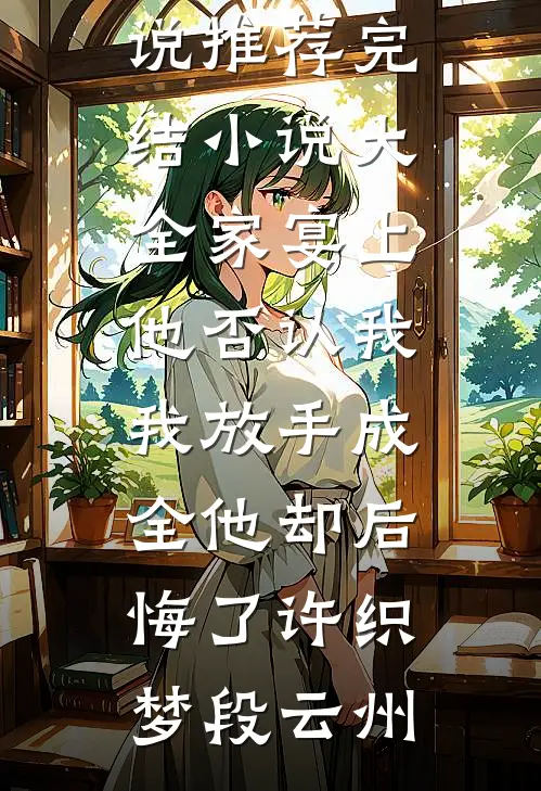家宴上他否认我，我放手成全他却后悔了许织梦段云州热门网络小说推荐_完结小说大全家宴上他否认我，我放手成全他却后悔了许织梦段云州