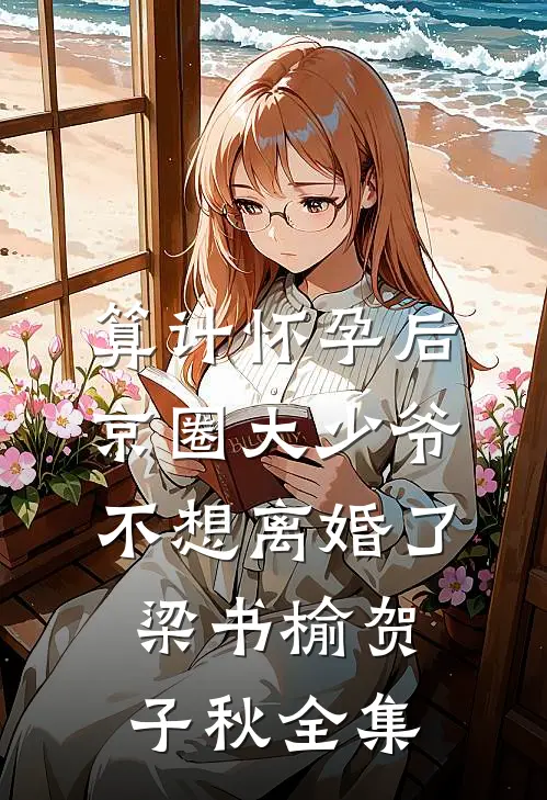 算计怀孕后京圈大少爷不想离婚了梁书榆贺子秋全集