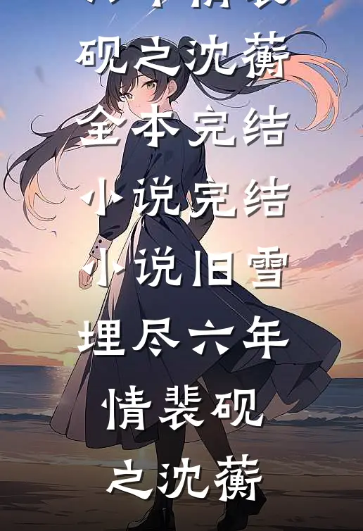 旧雪埋尽六年情裴砚之沈蘅全本完结小说_完结小说旧雪埋尽六年情裴砚之沈蘅