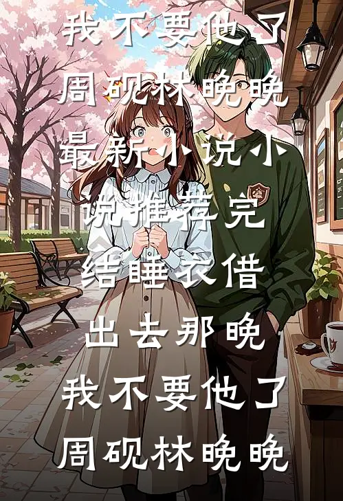 睡衣借出去那晚，我不要他了(周砚林晚晚)最新小说_小说推荐完结睡衣借出去那晚，我不要他了周砚林晚晚
