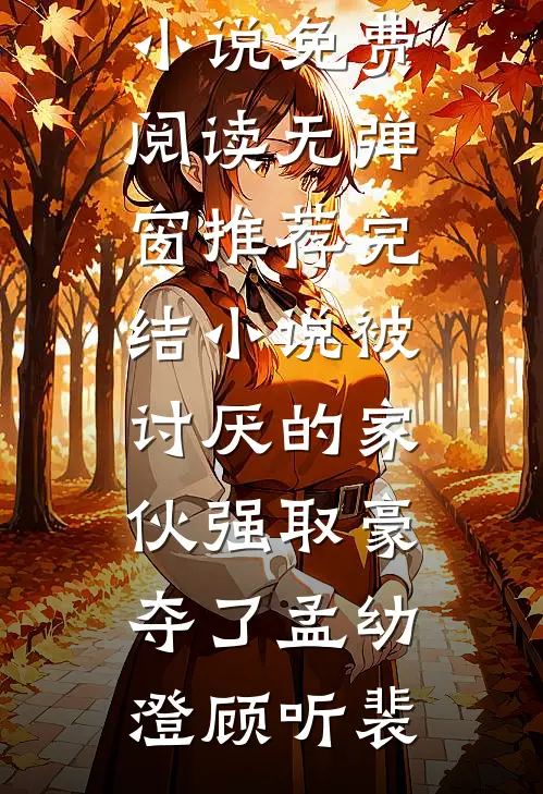 被讨厌的家伙强取豪夺了孟幼澄顾听裴小说免费阅读无弹窗_推荐完结小说被讨厌的家伙强取豪夺了孟幼澄顾听裴