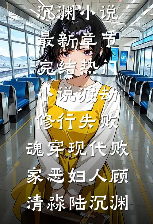 渡劫修行失败，魂穿现代败家恶妇人(顾清淼陆沉渊)小说最新章节_完结热门小说渡劫修行失败，魂穿现代败家恶妇人(顾清淼陆沉渊)