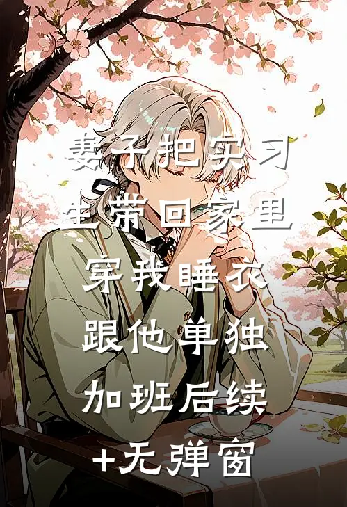 妻子把实习生带回家里，穿我睡衣跟他单独加班后续+无弹窗