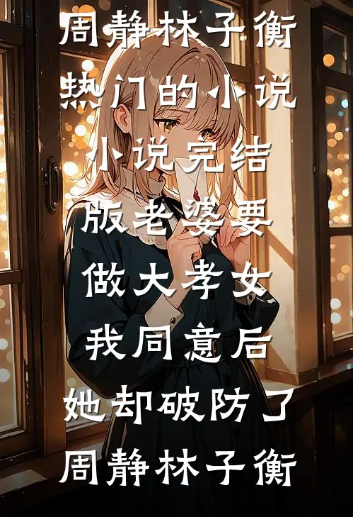 老婆要做大孝女，我同意后，她却破防了周静林子衡热门的小说_小说完结版老婆要做大孝女，我同意后，她却破防了(周静林子衡)
