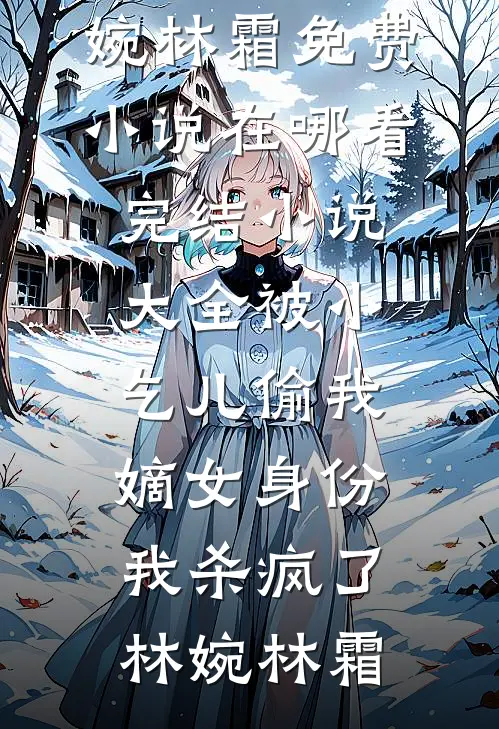 被小乞儿偷我嫡女身份，我杀疯了林婉林霜免费小说在哪看_完结小说大全被小乞儿偷我嫡女身份，我杀疯了林婉林霜