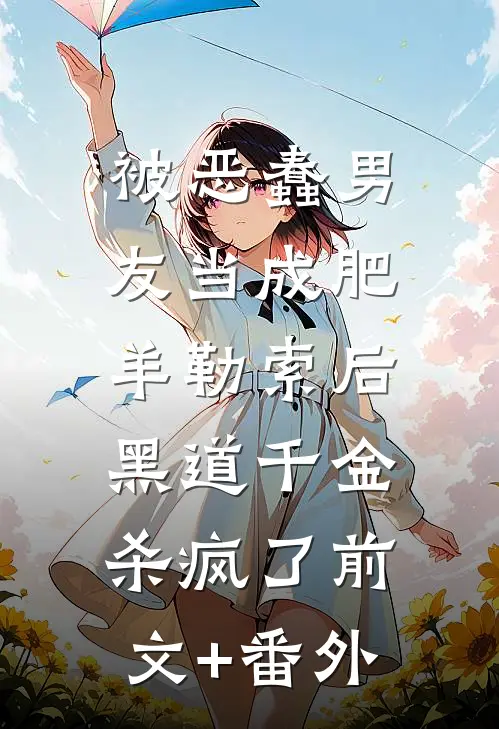 被恶蠢男友当成肥羊勒索后，黑道千金杀疯了前文+番外