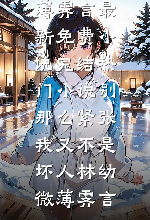 别那么紧张，我又不是坏人林幼微薄霁言最新免费小说_完结热门小说别那么紧张，我又不是坏人(林幼微薄霁言)