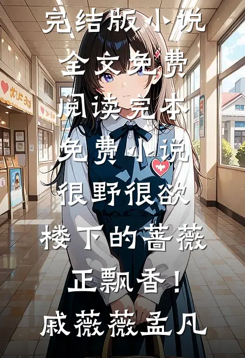 很野很欲，楼下的蔷薇正飘香！(戚薇薇孟凡)完结版小说全文免费阅读_完本免费小说很野很欲，楼下的蔷薇正飘香！(戚薇薇孟凡)