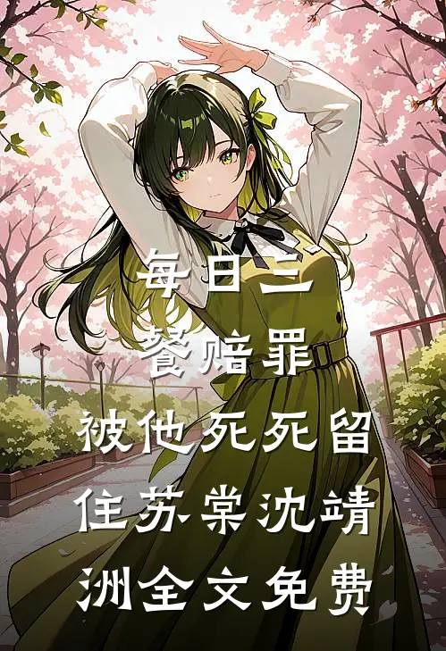 每日三餐赔罪，被他死死留住苏棠沈靖洲全文免费