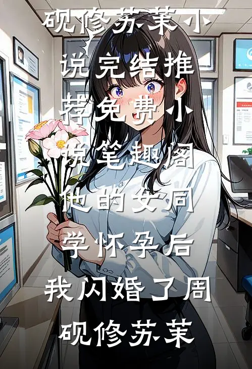 他的女同学怀孕后，我闪婚了(周砚修苏茉)小说完结推荐_免费小说笔趣阁他的女同学怀孕后，我闪婚了(周砚修苏茉)
