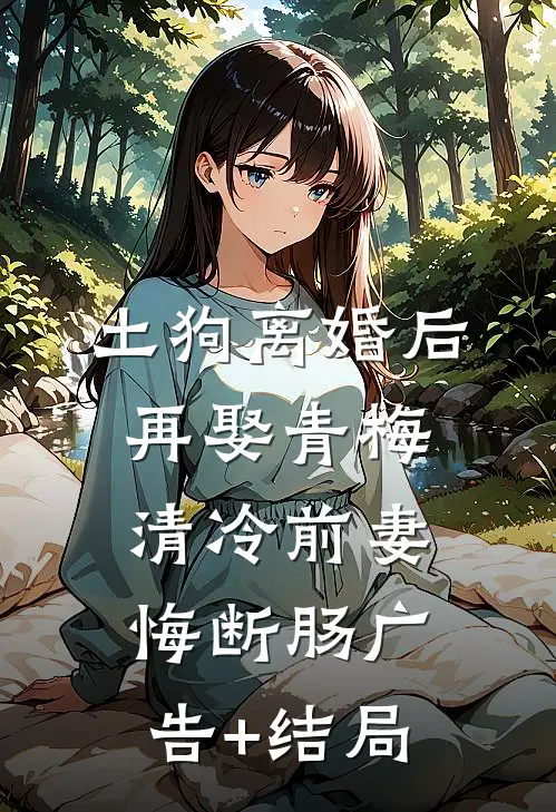土狗离婚后再娶青梅，清冷前妻悔断肠广告+结局