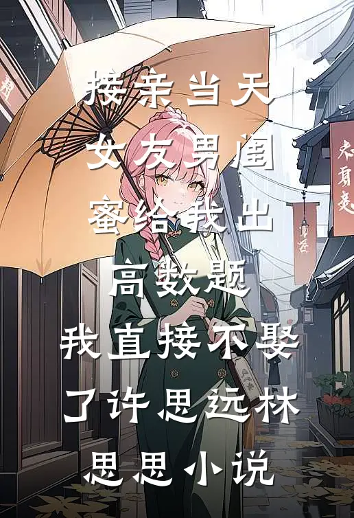 接亲当天女友男闺蜜给我出高数题，我直接不娶了许思远林思思小说