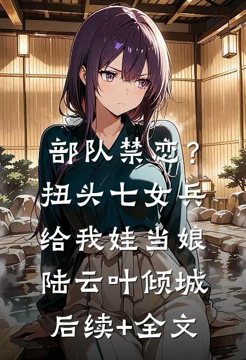 部队禁恋？扭头七女兵给我娃当娘陆云叶倾城后续+全文