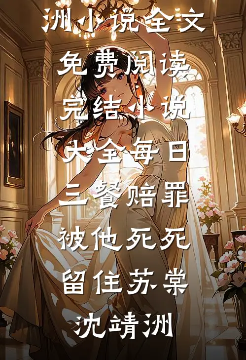 每日三餐赔罪，被他死死留住(苏棠沈靖洲)小说全文免费阅读_完结小说大全每日三餐赔罪，被他死死留住苏棠沈靖洲