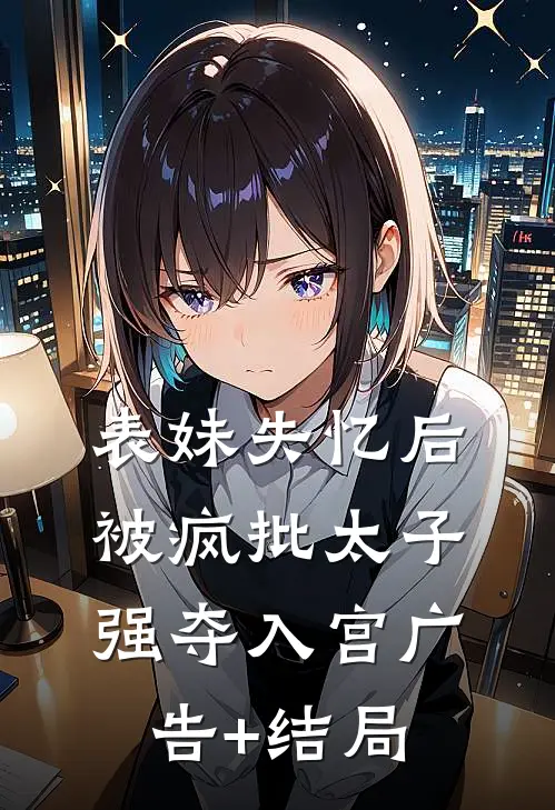 表妹失忆后，被疯批太子强夺入宫广告+结局