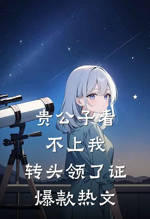 贵公子看不上我，转头领了证爆款热文
