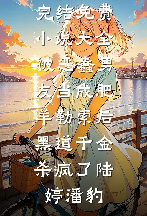 被恶蠢男友当成肥羊勒索后，黑道千金杀疯了(陆婷潘豹)热门小说完结_免费小说大全被恶蠢男友当成肥羊勒索后，黑道千金杀疯了(陆婷潘豹)