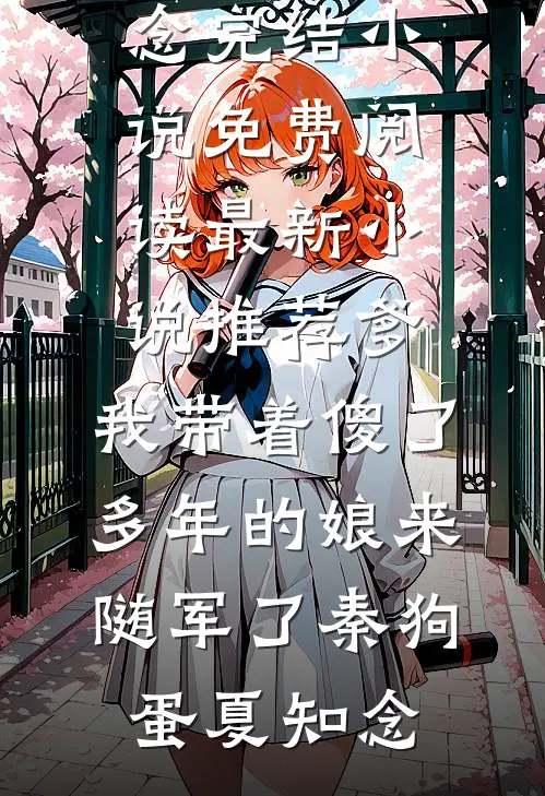 爹，我带着傻了多年的娘来随军了秦狗蛋夏知念完结小说免费阅读_最新小说推荐爹，我带着傻了多年的娘来随军了(秦狗蛋夏知念)