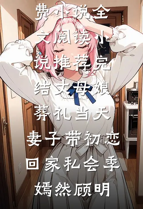 丈母娘葬礼当天，妻子带初恋回家私会季嫣然顾明免费小说全文阅读_小说推荐完结丈母娘葬礼当天，妻子带初恋回家私会季嫣然顾明