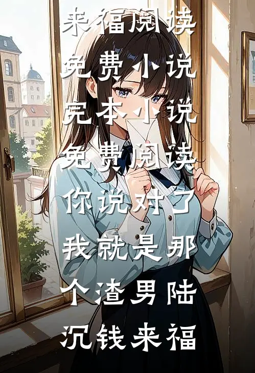 你说对了，我就是那个渣男陆沉钱来福阅读免费小说_完本小说免费阅读你说对了，我就是那个渣男陆沉钱来福