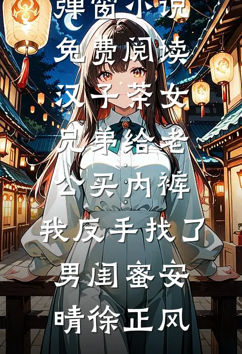汉子茶女兄弟给老公买内裤，我反手找了男闺蜜安晴徐正风无弹窗免费阅读_无弹窗小说免费阅读汉子茶女兄弟给老公买内裤，我反手找了男闺蜜安晴徐正风