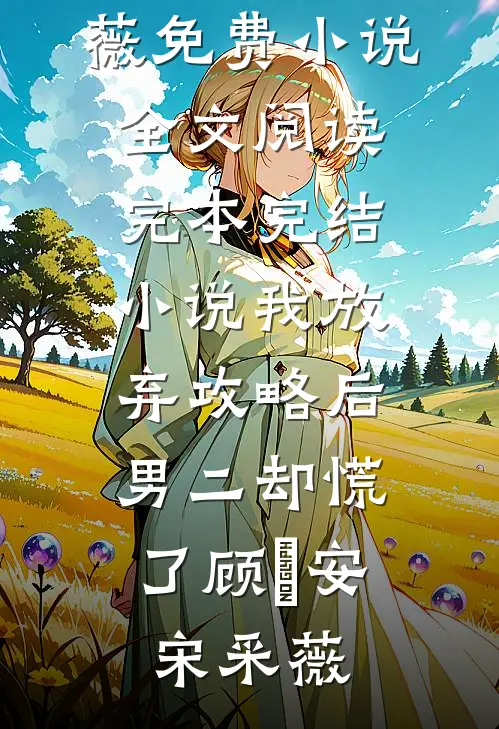 我放弃攻略后，男二却慌了(顾璟安宋采薇)免费小说全文阅读_完本完结小说我放弃攻略后，男二却慌了(顾璟安宋采薇)