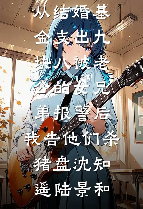 从结婚基金支出九块八被老公的女兄弟报警后，我告他们杀猪盘沈知遥陆景和免费小说完结_完结小说免费阅读从结婚基金支出九块八被老公的女兄弟报警后，我告他们杀猪盘(沈知遥陆景和)