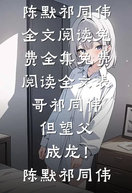 表哥祁同伟，但望父成龙！(陈默祁同伟)全文阅读免费全集_免费阅读全文表哥祁同伟，但望父成龙！(陈默祁同伟)
