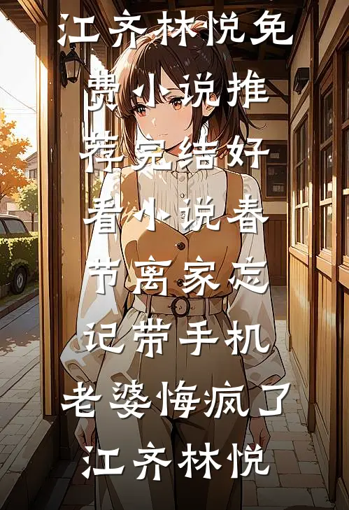 春节离家忘记带手机，老婆悔疯了(江齐林悦)免费小说推荐_完结好看小说春节离家忘记带手机，老婆悔疯了(江齐林悦)