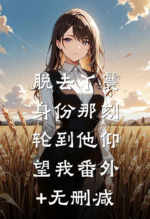 脱去丫鬟身份那刻，轮到他仰望我番外+无删减