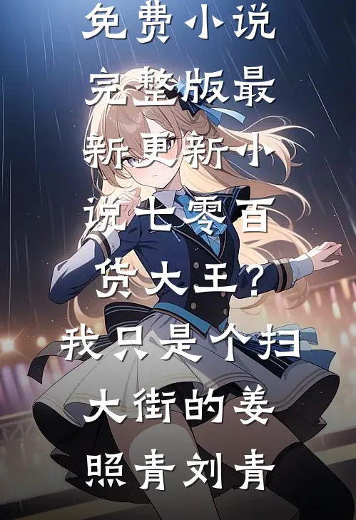 七零百货大王？我只是个扫大街的姜照青刘青免费小说完整版_最新更新小说七零百货大王？我只是个扫大街的(姜照青刘青)