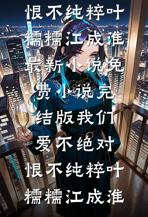 我们爱不绝对，恨不纯粹(叶糯糯江成淮)最新小说_免费小说完结版我们爱不绝对，恨不纯粹(叶糯糯江成淮)