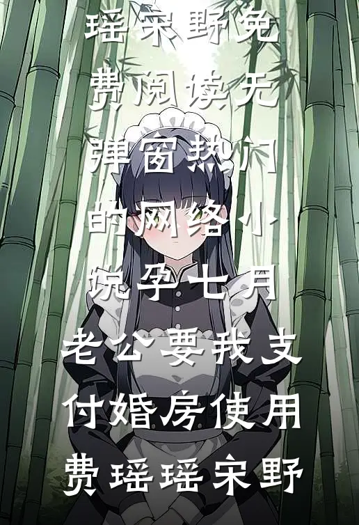 孕七月，老公要我支付婚房使用费(瑶瑶宋野)免费阅读无弹窗_热门的网络小说孕七月，老公要我支付婚房使用费瑶瑶宋野