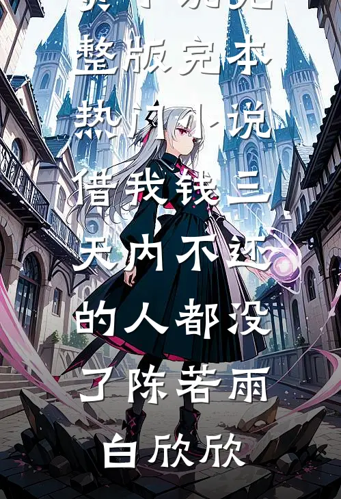借我钱三天内不还的人都没了(陈若雨白欣欣)免费小说完整版_完本热门小说借我钱三天内不还的人都没了陈若雨白欣欣