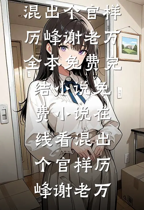 混出个官样(历峰谢老万)全本免费完结小说_免费小说在线看混出个官样(历峰谢老万)