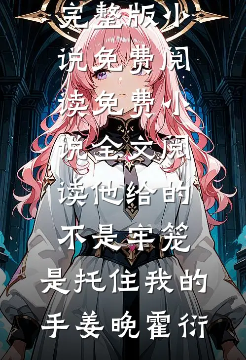 他给的不是牢笼，是托住我的手姜晚霍衍完整版小说免费阅读_免费小说全文阅读他给的不是牢笼，是托住我的手姜晚霍衍