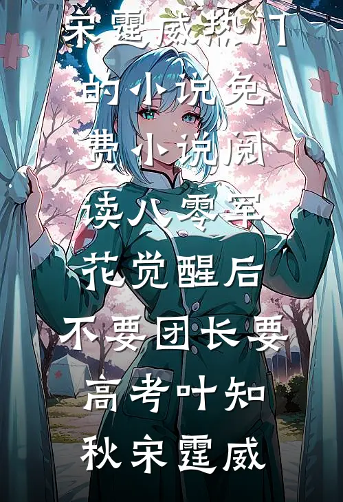 八零军花觉醒后，不要团长要高考(叶知秋宋霆威)热门的小说_免费小说阅读八零军花觉醒后，不要团长要高考叶知秋宋霆威