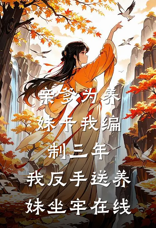 亲爹为养妹卡我编制三年，我反手送养妹坐牢在线