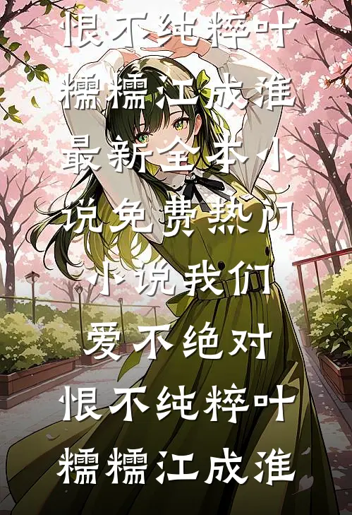 我们爱不绝对，恨不纯粹叶糯糯江成淮最新全本小说_免费热门小说我们爱不绝对，恨不纯粹(叶糯糯江成淮)