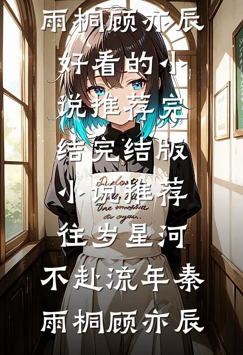 往岁星河，不赴流年秦雨桐顾亦辰好看的小说推荐完结_完结版小说推荐往岁星河，不赴流年秦雨桐顾亦辰
