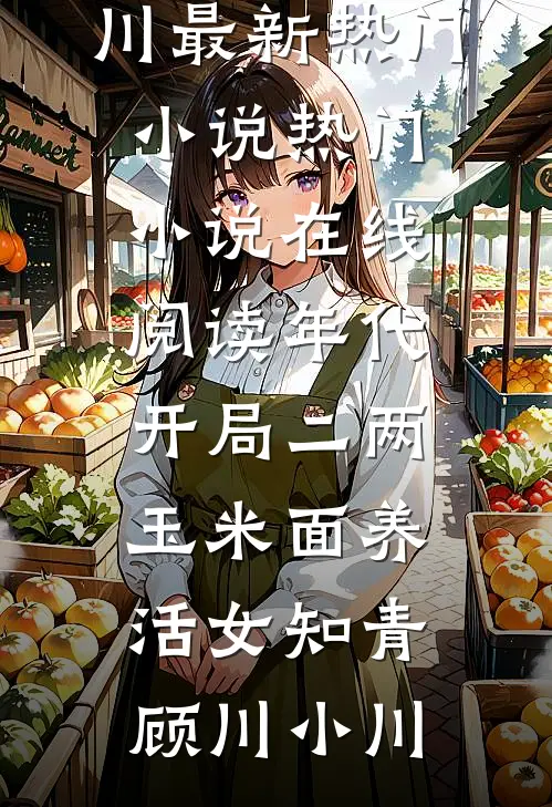 年代：开局二两玉米面养活女知青(顾川小川)最新热门小说_热门小说在线阅读年代：开局二两玉米面养活女知青顾川小川