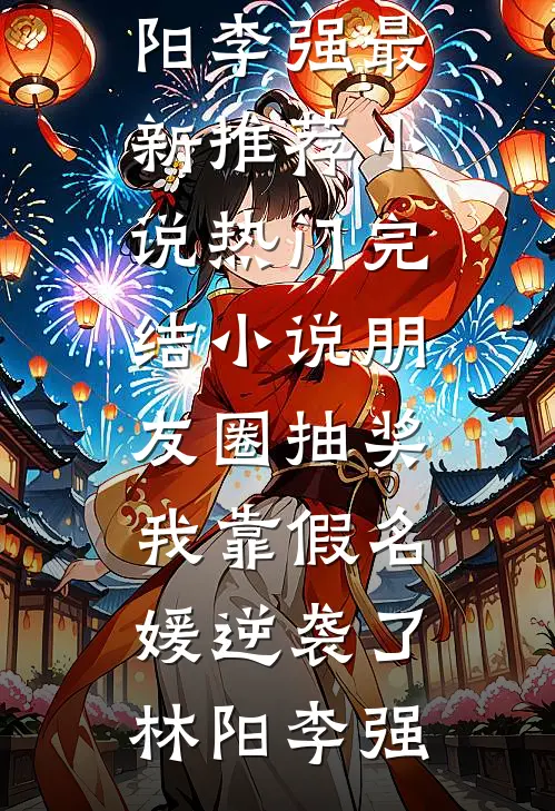 朋友圈抽奖，我靠假名媛逆袭了林阳李强最新推荐小说_热门完结小说朋友圈抽奖，我靠假名媛逆袭了(林阳李强)