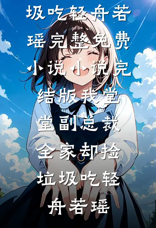 我堂堂副总裁，全家却捡垃圾吃轻舟若瑶完整免费小说_小说完结版我堂堂副总裁，全家却捡垃圾吃(轻舟若瑶)