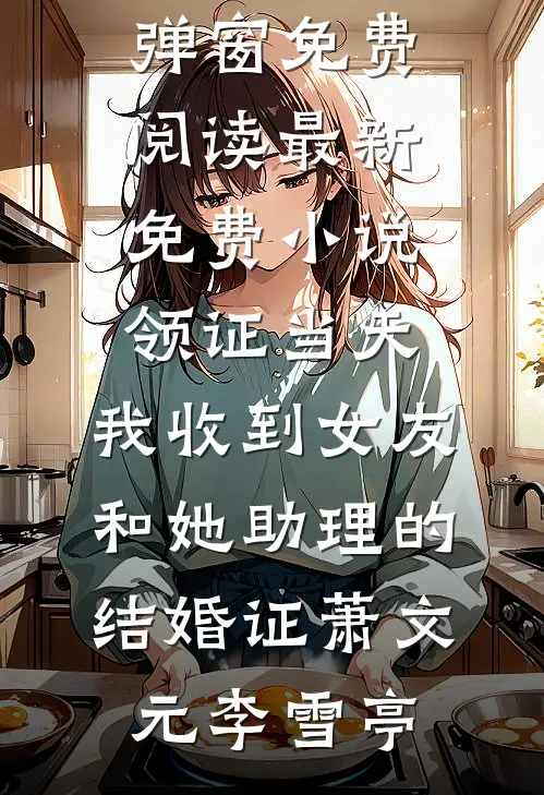 领证当天，我收到女友和她助理的结婚证(萧文元李雪亭)无弹窗免费阅读_最新免费小说领证当天，我收到女友和她助理的结婚证(萧文元李雪亭)