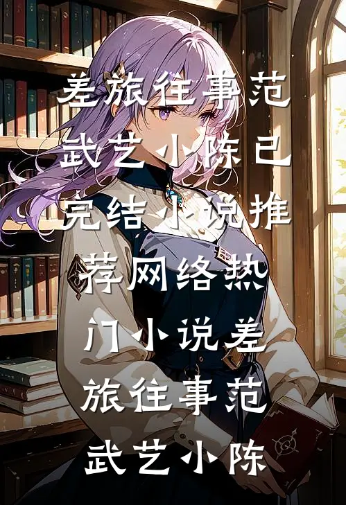 差旅往事(范武艺小陈)已完结小说推荐_网络热门小说差旅往事(范武艺小陈)