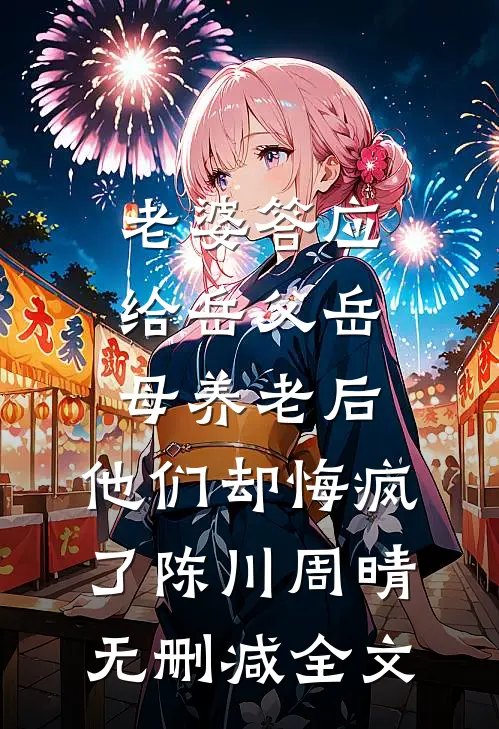 老婆答应给岳父岳母养老后，他们却悔疯了陈川周晴无删减全文