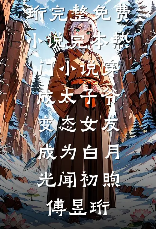 穿成太子爷变态女友，成为白月光(闻初煦傅昱珩)完整免费小说_完本热门小说穿成太子爷变态女友，成为白月光(闻初煦傅昱珩)